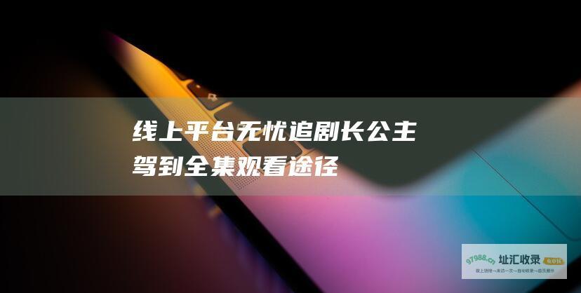线上平台无忧追剧长公主驾到全集观看途径