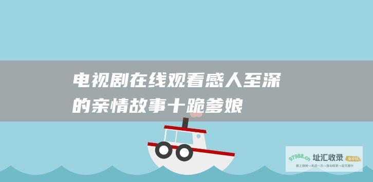 电视剧在线观看感人至深的亲情故事十跪爹娘