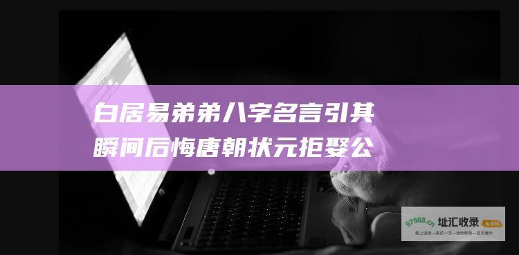 白居易弟弟八字名言 引其瞬间后悔 唐朝状元拒娶公主