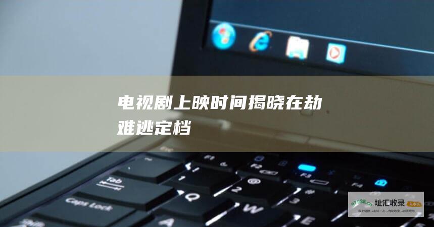 电视剧上映时间揭晓在劫难逃定档