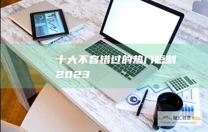 十大不容错过的热门短剧