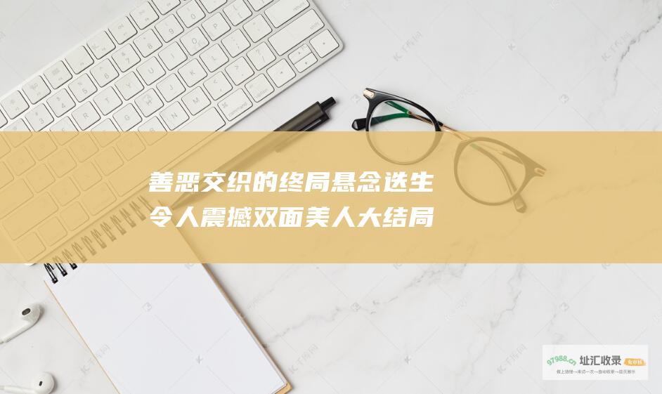 善恶交织的终局悬念迭生令人震撼双面美人大结局