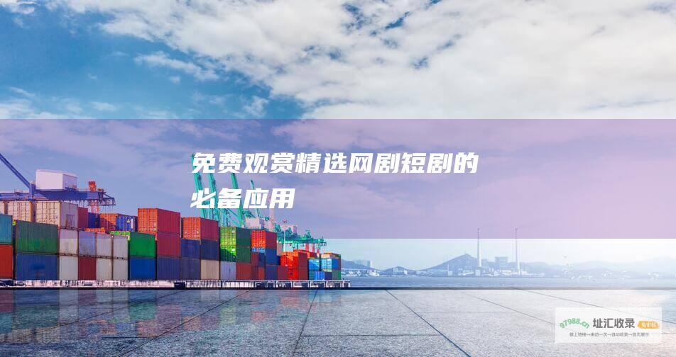免费观赏精选网剧短剧的必备应用