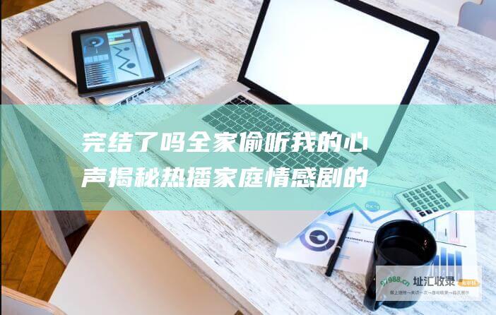 完结了吗全家偷听我的心声揭秘热播家庭情感剧的