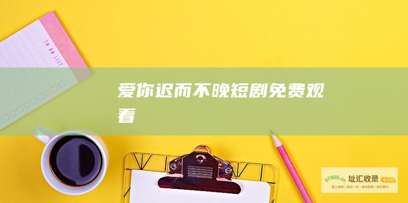 爱你迟而不晚短剧免费观看