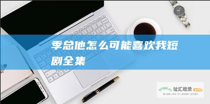 季总他怎么可能喜欢我短剧全集