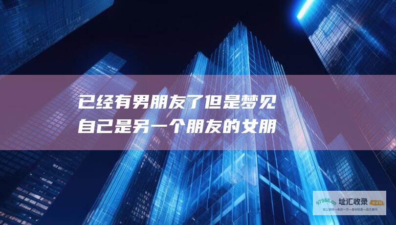 已经有男朋友了但是梦见自己是另一个朋友的女朋友