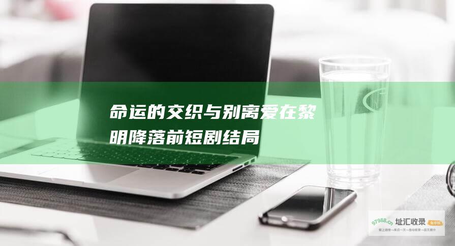命运的交织与别离 爱在黎明降落前 短剧结局