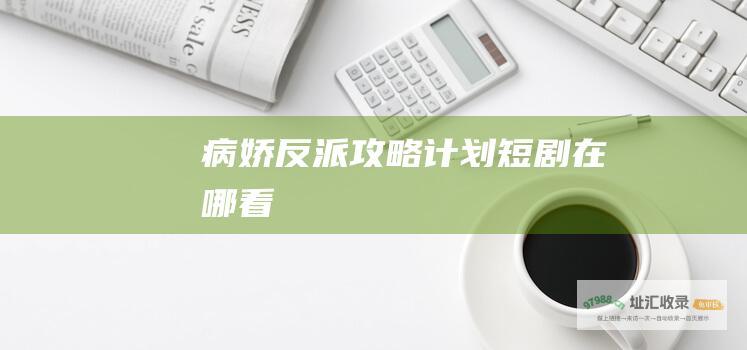 病娇反派攻略计划短剧在哪看