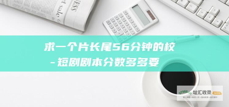 求一个片长尾56分钟的校园短剧剧本分数多多要