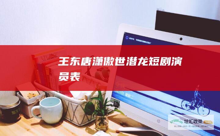 王东唐潇傲世潜龙短剧演员表