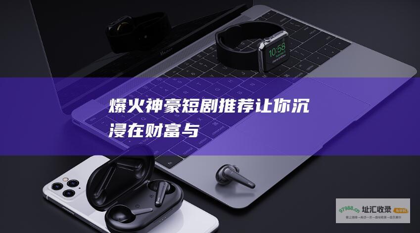 爆火神豪短剧推荐 让你沉浸在财富与