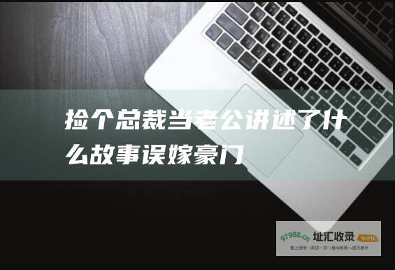 捡个总裁当老公 讲述了什么故事 误嫁豪门