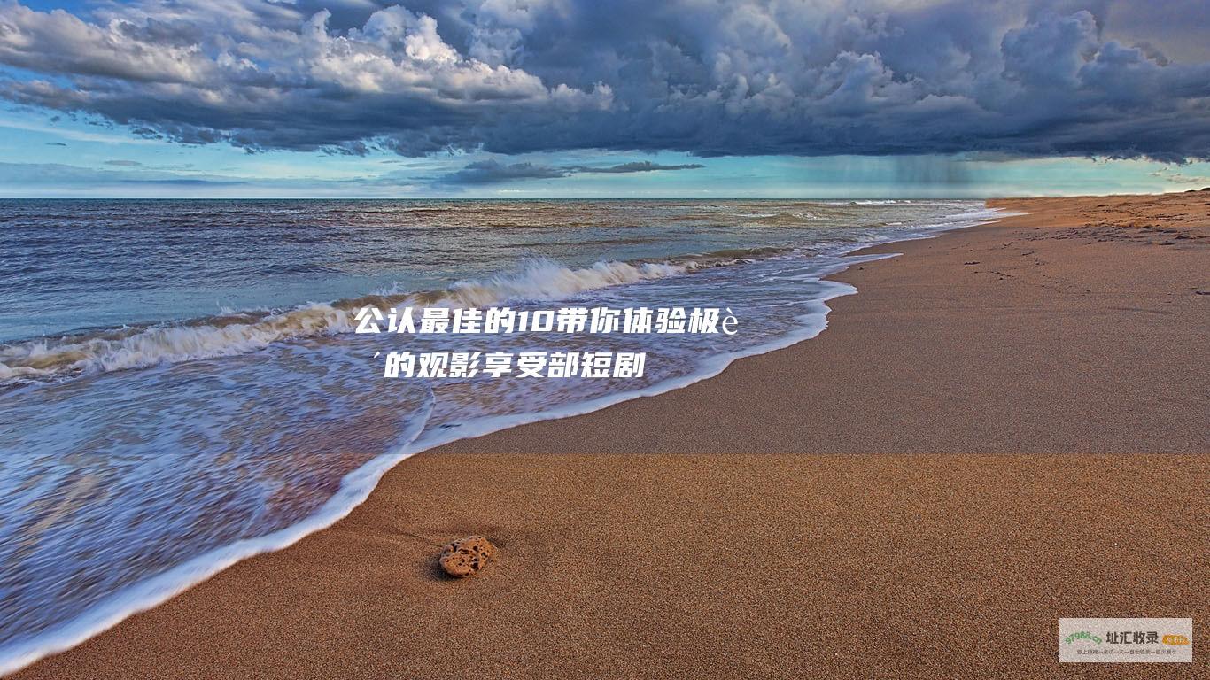 公认最佳的 10 带你体验极致的观影享受 部短剧