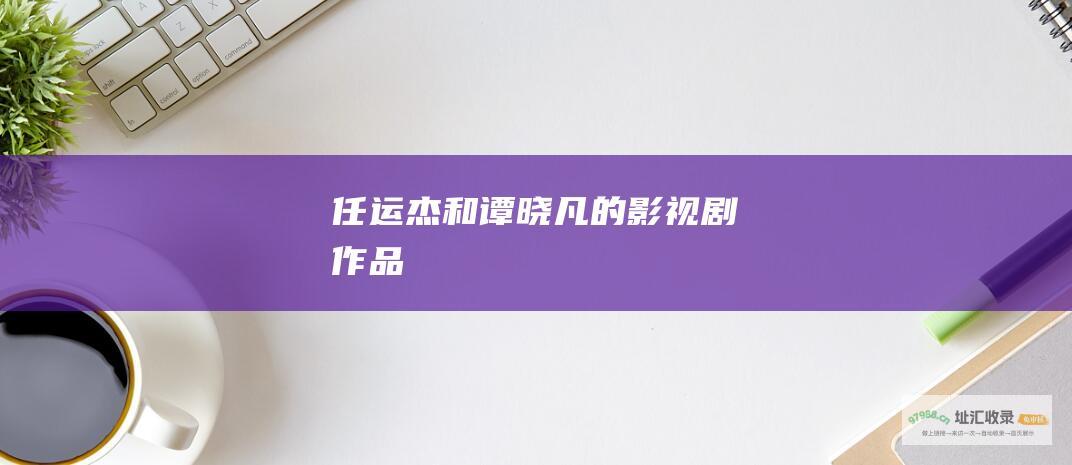 任运杰和谭晓凡的影视剧作品
