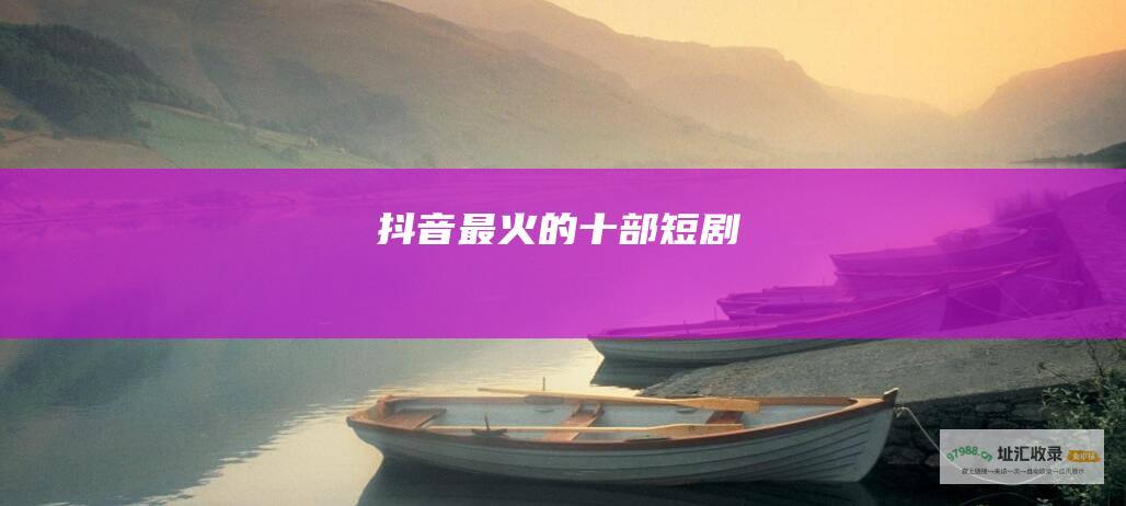 抖音最火的十部短剧
