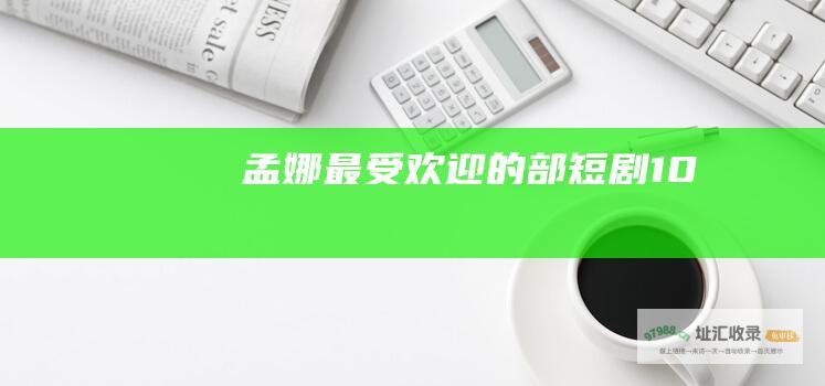 孟娜最受欢迎的部短剧10