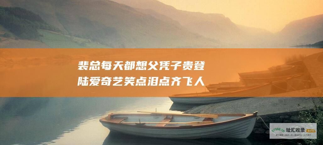 裴总每天都想父凭子贵 登陆爱奇艺 笑点泪点齐飞 人生百态尽显！