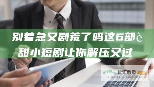 别着急又剧荒了吗这6部超甜小短剧让你解压又过