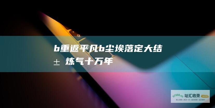 b 重返平凡 b 尘埃落定 大结局 炼气十万年