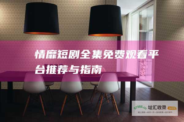 情靡短剧全集平台推荐与指南