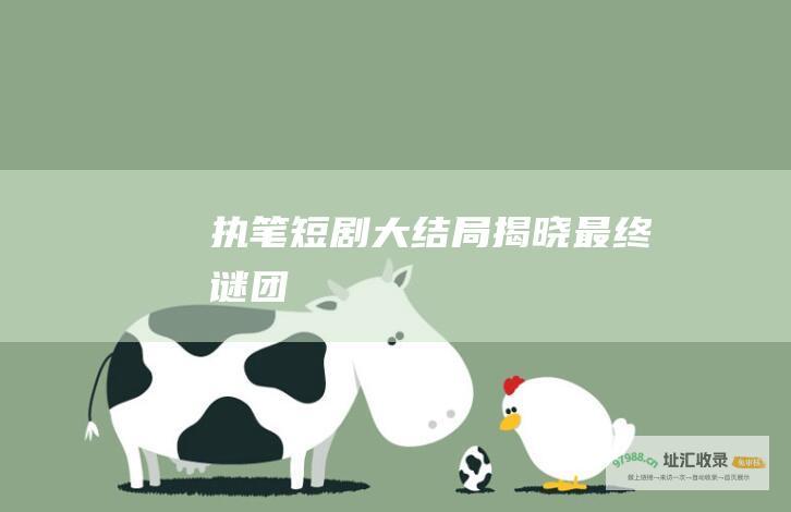 执笔短剧大结局 揭晓最终谜团