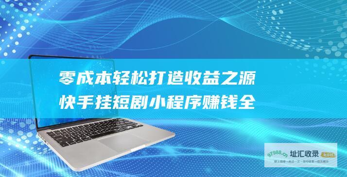 零成本轻松打造收益之源快手挂短剧小程序赚钱全