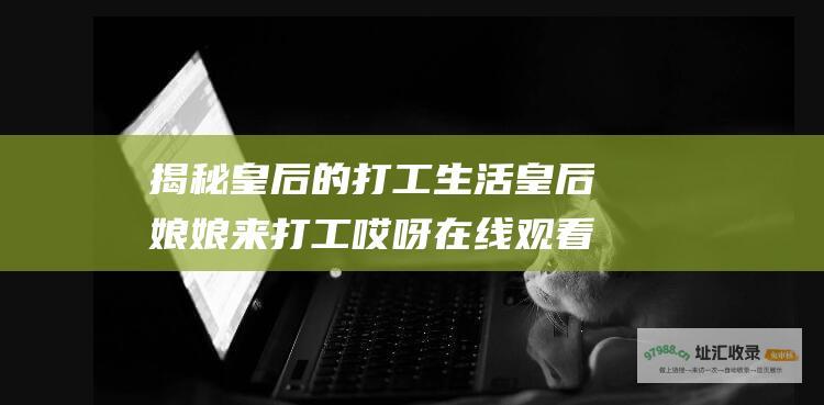 揭秘皇后的打工生活 皇后娘娘来打工 哎呀 在线观看全集