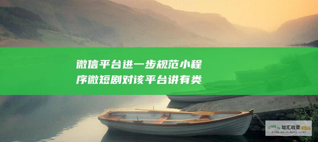 微信平台进一步规范小程序微短剧对该平台讲有类
