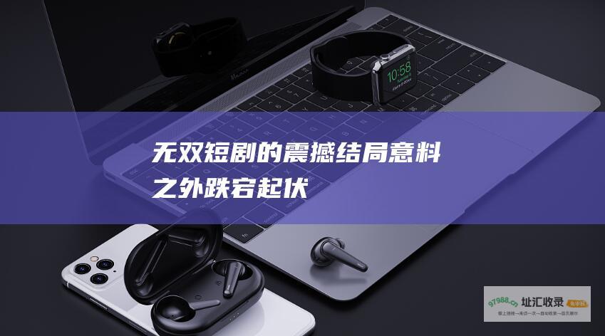 无双短剧的震撼结局意料之外跌宕起伏