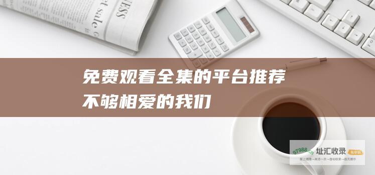 免费观看全集的平台推荐 不够相爱的我们
