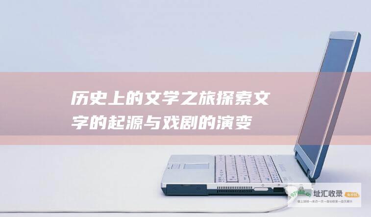 历史上的文学之旅探索文字的起源与戏剧的演变