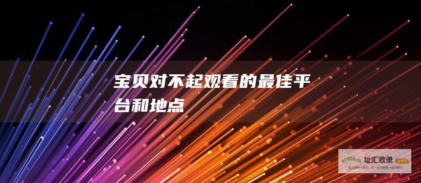 宝贝对不起 观看 的最佳平台和地点