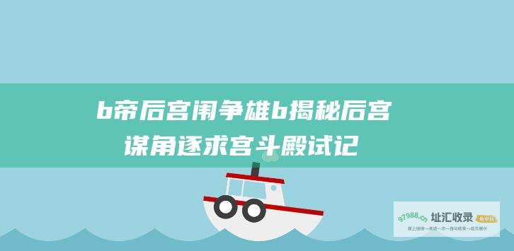 b 帝后宫闱争雄 b 揭秘后宫权谋角逐 求宫斗殿试记录