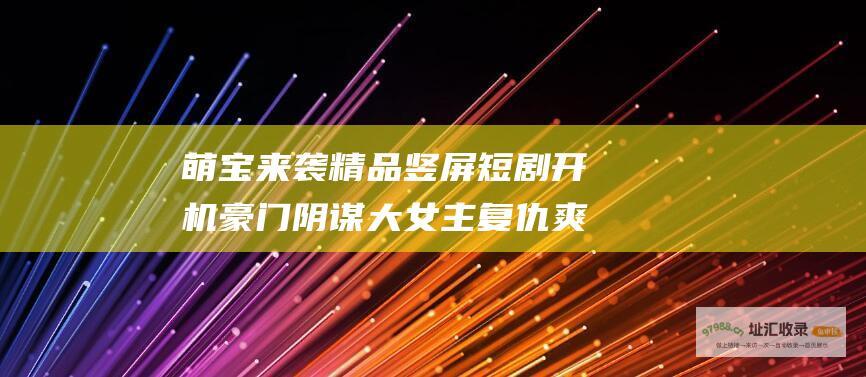 萌宝来袭 精品竖屏短剧 开机 豪门阴谋大女主复仇爽剧引关注