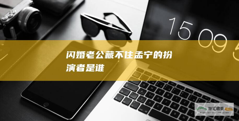 闪婚老公藏不住 孟宁的扮演者是谁