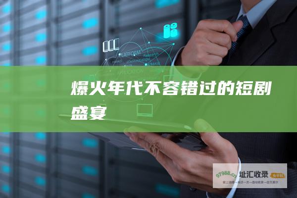 爆火年代 不容错过的短剧盛宴