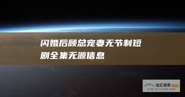 闪婚后顾总宠妻无节制短剧全集无源信息