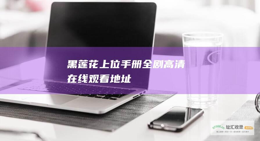 黑莲花上位手册全剧高清在线观看地址