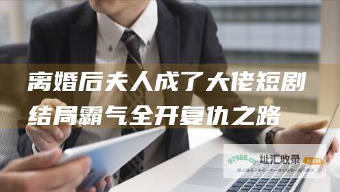 离婚后夫人成了大佬短剧结局霸气全开复仇之路