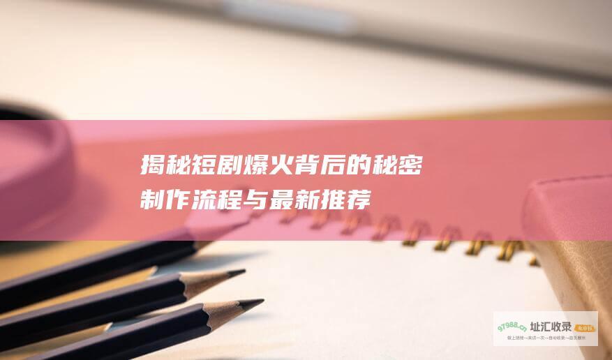揭秘短剧爆火背后的秘密 制作流程与最新推荐