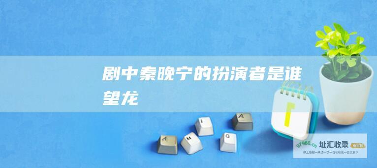 剧中秦晚宁的扮演者是谁望龙