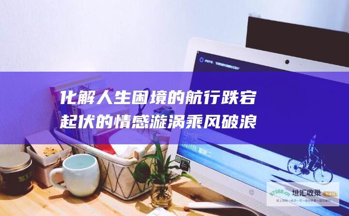 化解人生困境的航行跌宕起伏的情感漩涡
