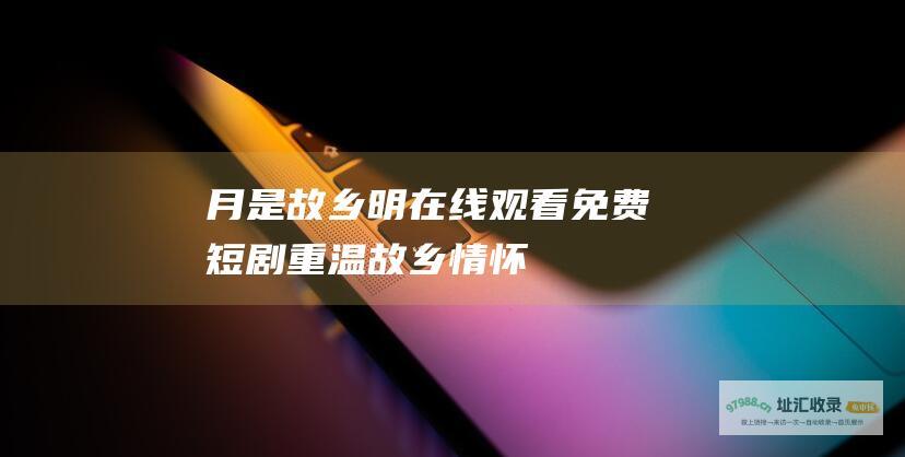 月是故乡明 在线观看免费短剧 重温故乡情怀