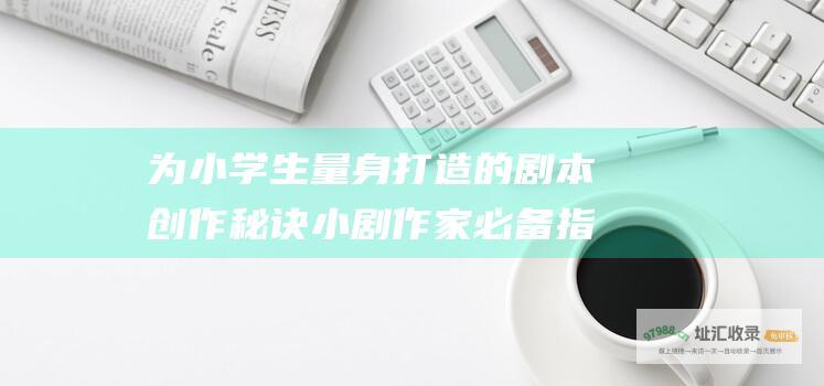 为小学生量身打造的剧本创作秘诀 小剧作家必备指南