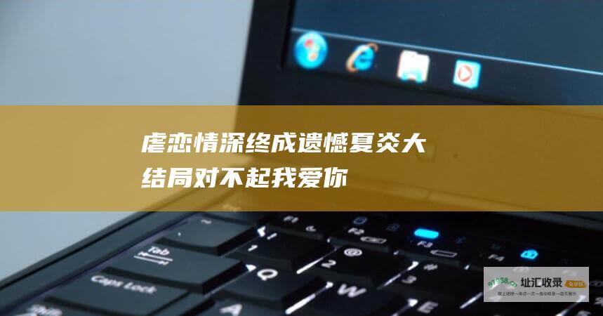 虐恋情深终成遗憾夏炎大结局对不起我爱你