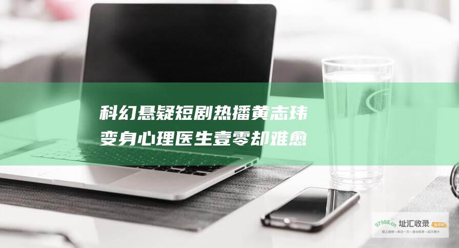 科幻悬疑短剧热播 黄志玮变身心理医生 壹零 却难愈己心