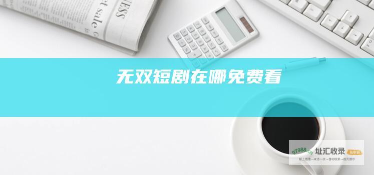 无双短剧在哪免费看