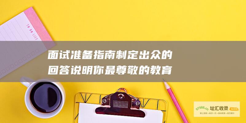 面试准备指南 制定出众的回答 说明你最尊敬的教育家是谁以及原因