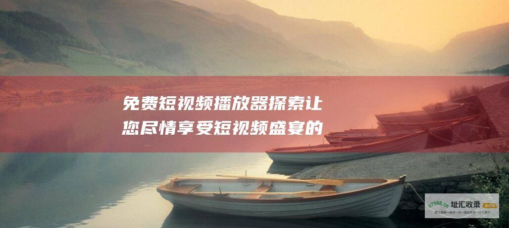 免费短视频播放器 探索让您尽情享受短视频盛宴的最佳应用程序